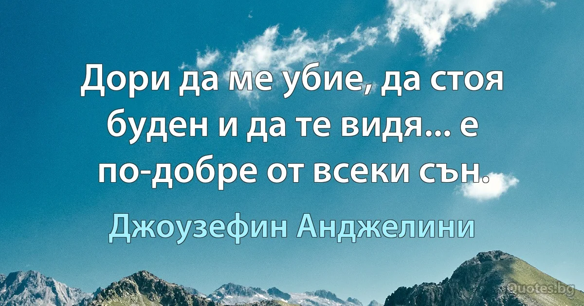 Дори да ме убие, да стоя буден и да те видя... е по-добре от всеки сън. (Джоузефин Анджелини)