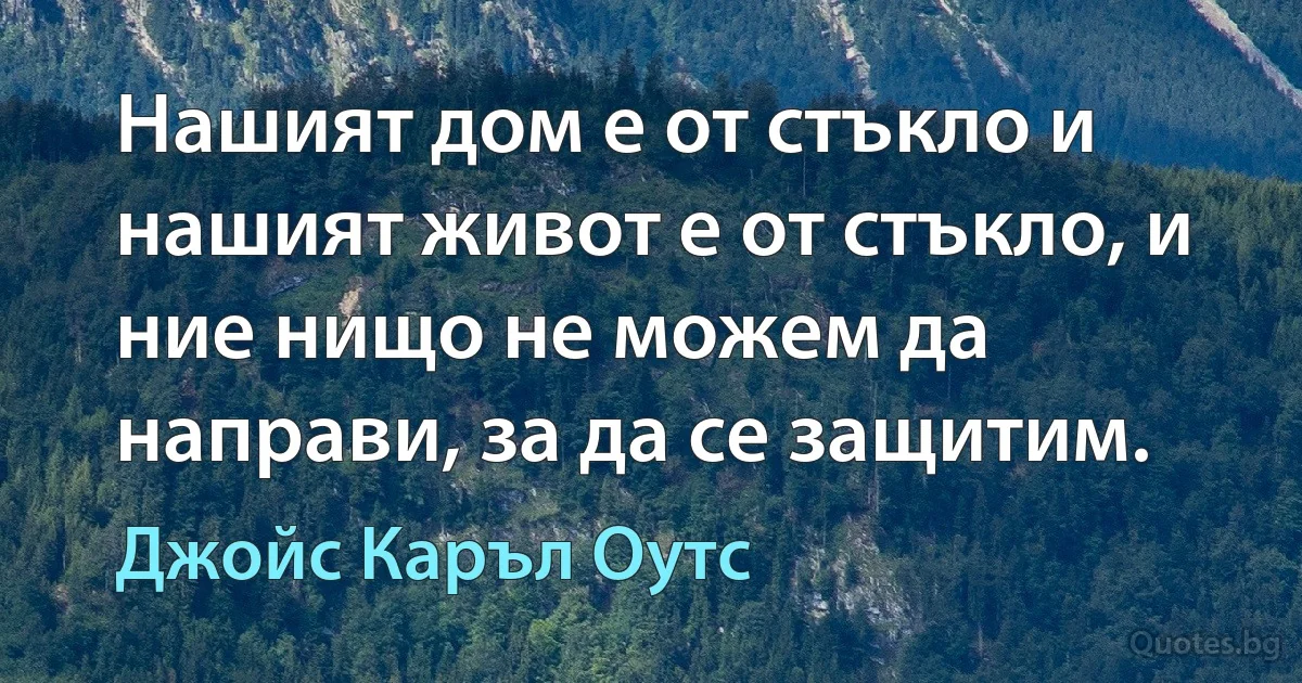 Нашият дом е от стъкло и нашият живот е от стъкло, и ние нищо не можем да направи, за да се защитим. (Джойс Каръл Оутс)