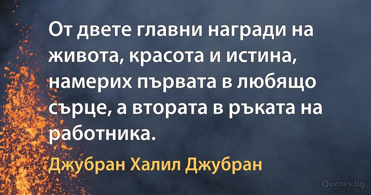 От двете главни награди на живота, красота и истина, намерих първата в любящо сърце, а втората в ръката на работника. (Джубран Халил Джубран)