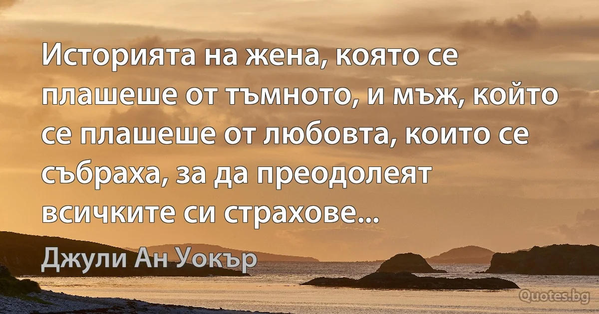 Историята на жена, която се плашеше от тъмното, и мъж, който се плашеше от любовта, които се събраха, за да преодолеят всичките си страхове... (Джули Ан Уокър)