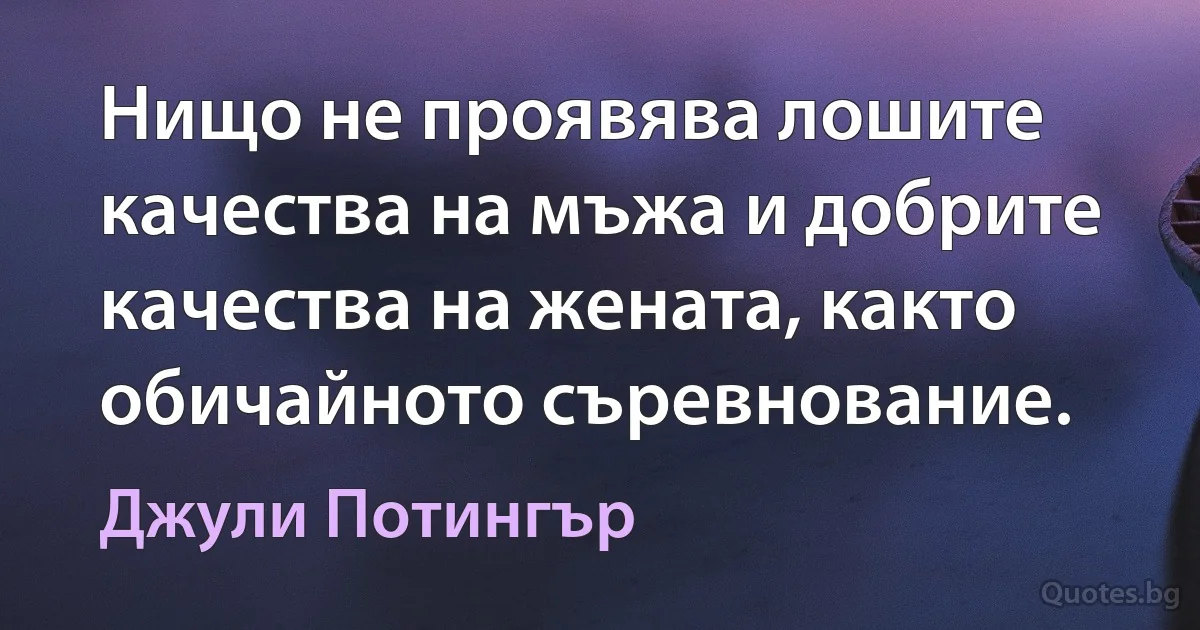 Нищо не проявява лошите качества на мъжа и добрите качества на жената, както обичайното съревнование. (Джули Потингър)