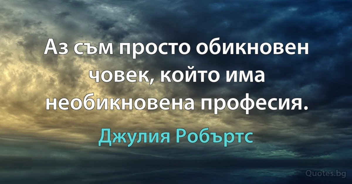 Аз съм просто обикновен човек, който има необикновена професия. (Джулия Робъртс)