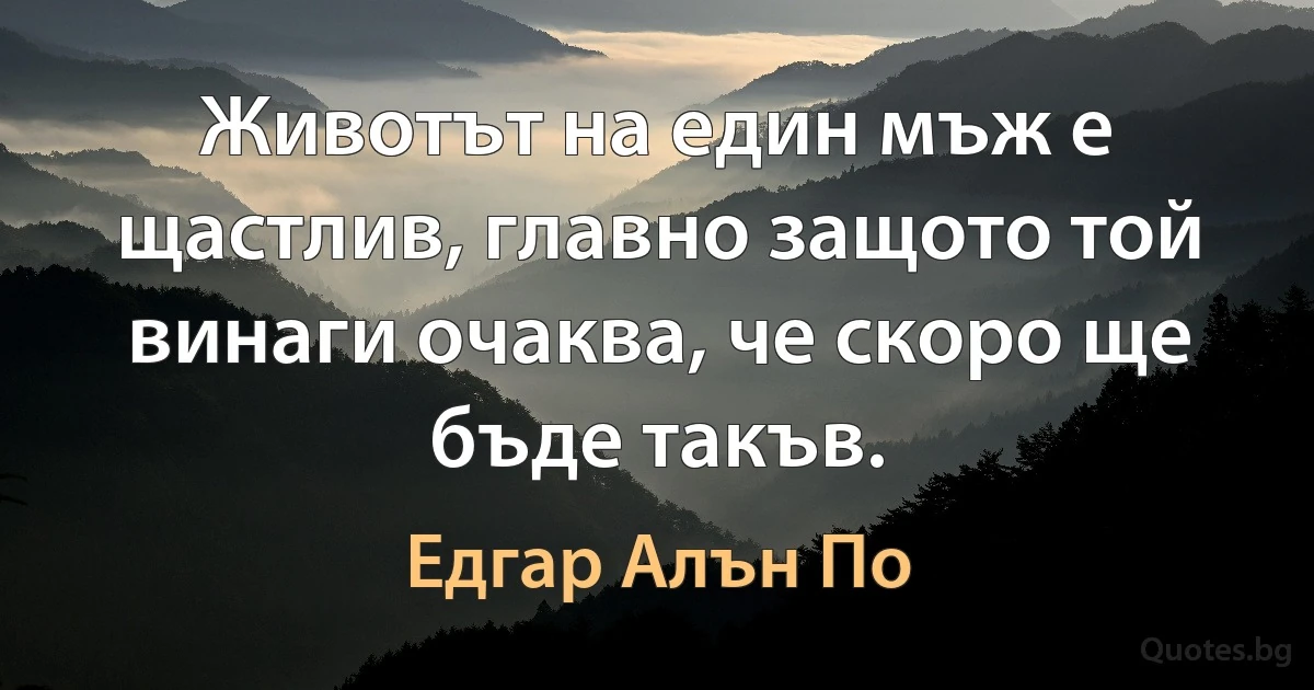 Животът на един мъж е щастлив, главно защото той винаги очаква, че скоро ще бъде такъв. (Едгар Алън По)