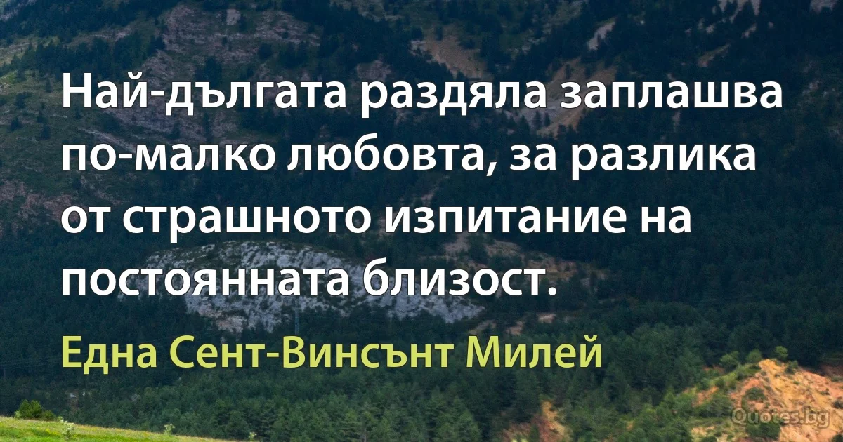 Най-дългата раздяла заплашва по-малко любовта, за разлика от страшното изпитание на постоянната близост. (Една Сент-Винсънт Милей)