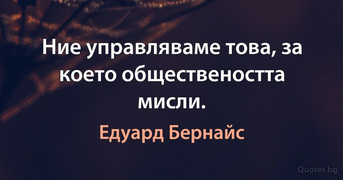 Ние управляваме това, за което обществеността мисли. (Едуард Бернайс)