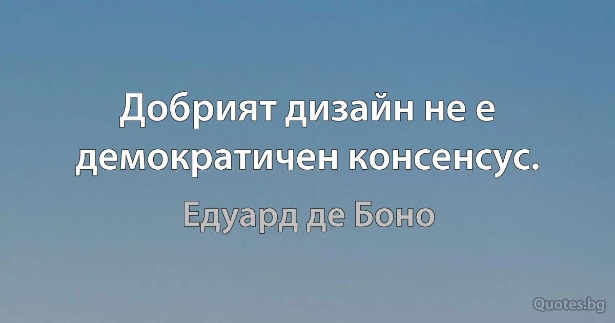 Добрият дизайн не е демократичен консенсус. (Едуард де Боно)