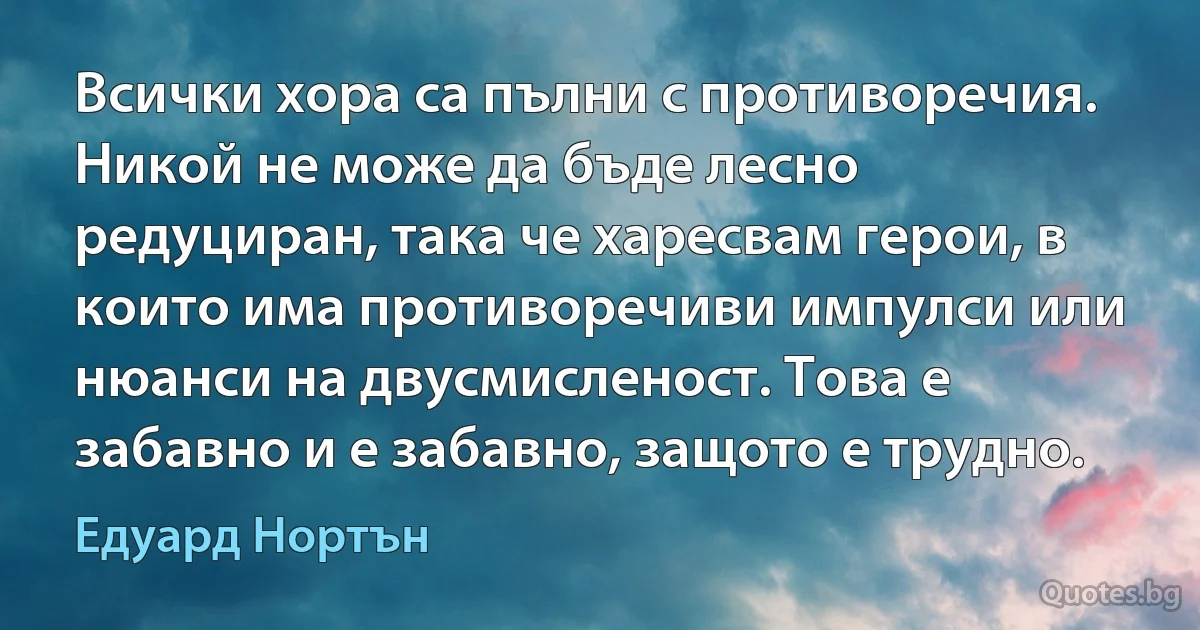 Всички хора са пълни с противоречия. Никой не може да бъде лесно редуциран, така че харесвам герои, в които има противоречиви импулси или нюанси на двусмисленост. Това е забавно и е забавно, защото е трудно. (Едуард Нортън)