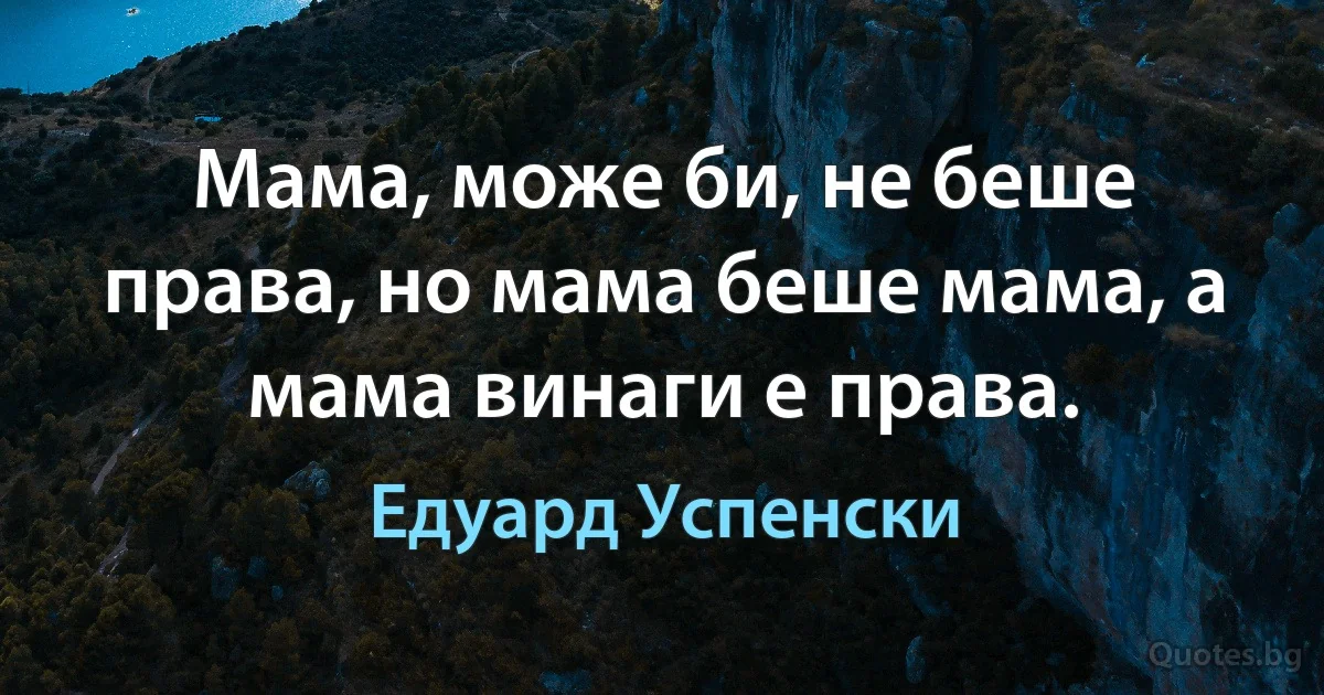 Мама, може би, не беше права, но мама беше мама, а мама винаги е права. (Едуард Успенски)