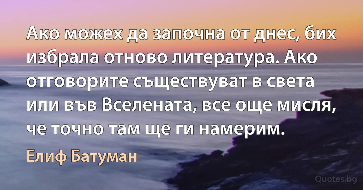 Ако можех да започна от днес, бих избрала отново литература. Ако отговорите съществуват в света или във Вселената, все още мисля, че точно там ще ги намерим. (Елиф Батуман)