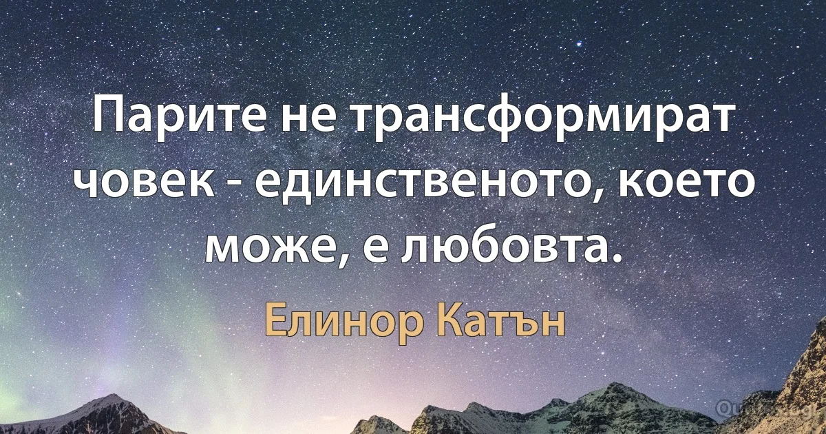 Парите не трансформират човек - единственото, което може, е любовта. (Елинор Катън)