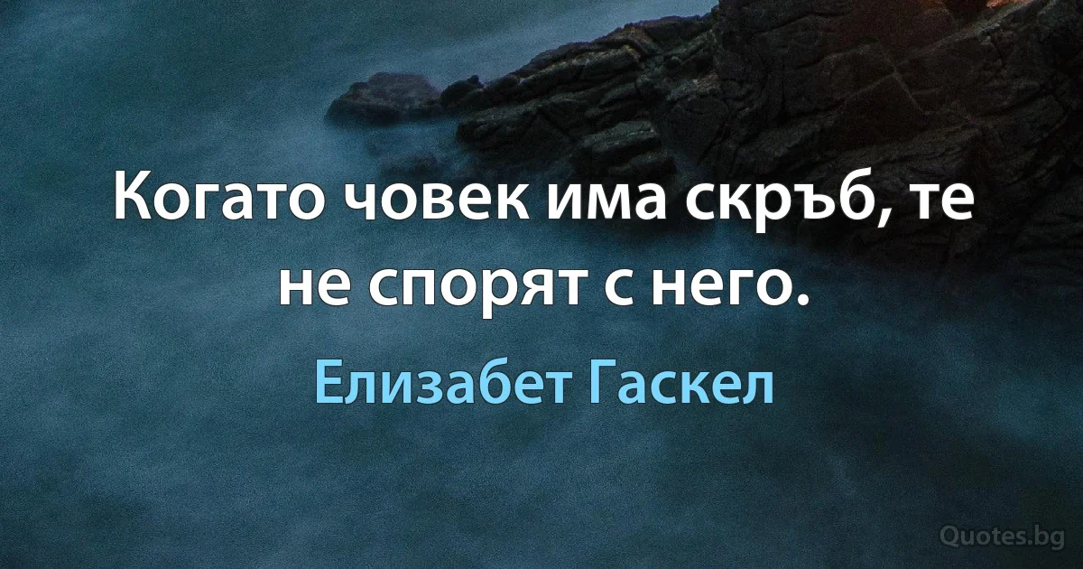 Когато човек има скръб, те не спорят с него. (Елизабет Гаскел)