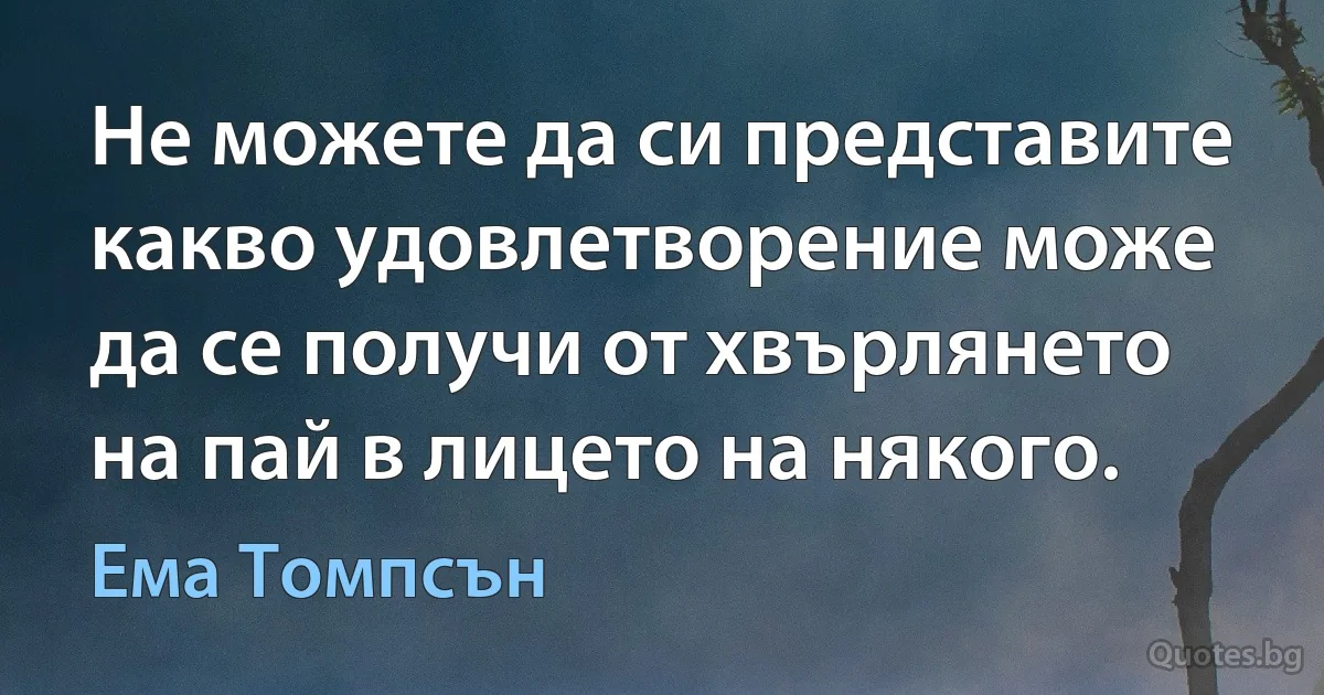 Не можете да си представите какво удовлетворение може да се получи от хвърлянето на пай в лицето на някого. (Ема Томпсън)