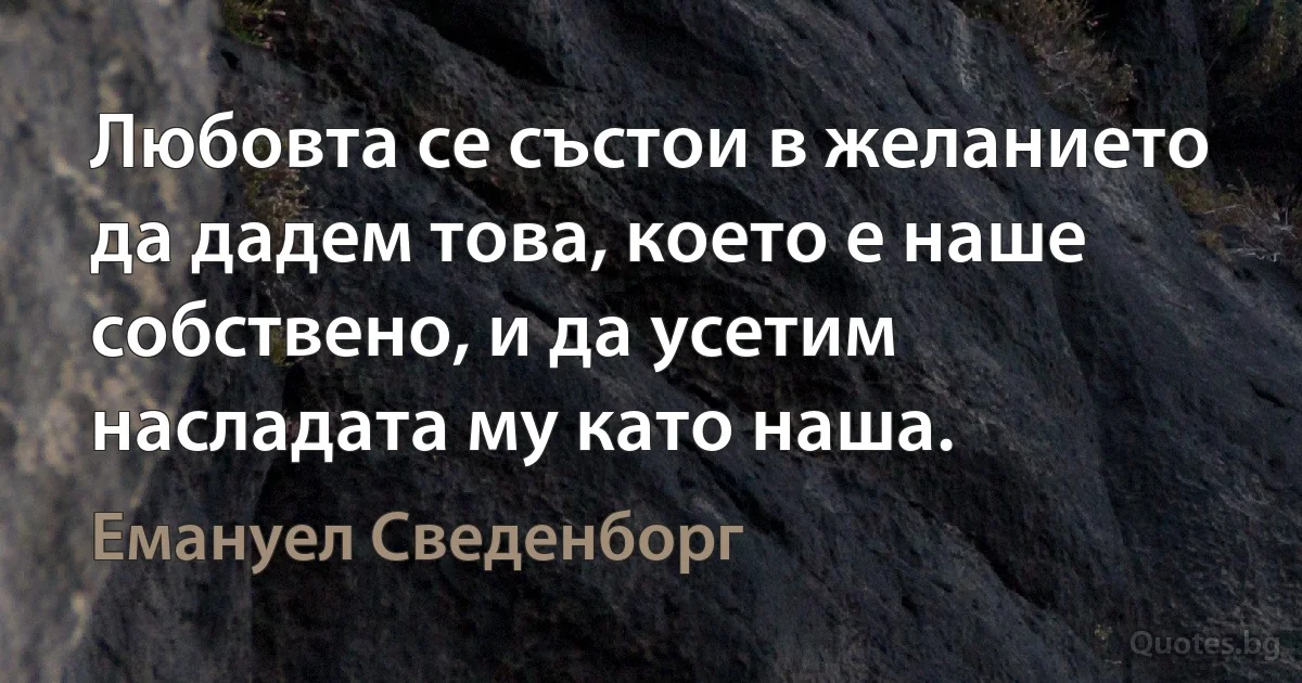 Любовта се състои в желанието да дадем това, което е наше собствено, и да усетим насладата му като наша. (Емануел Сведенборг)