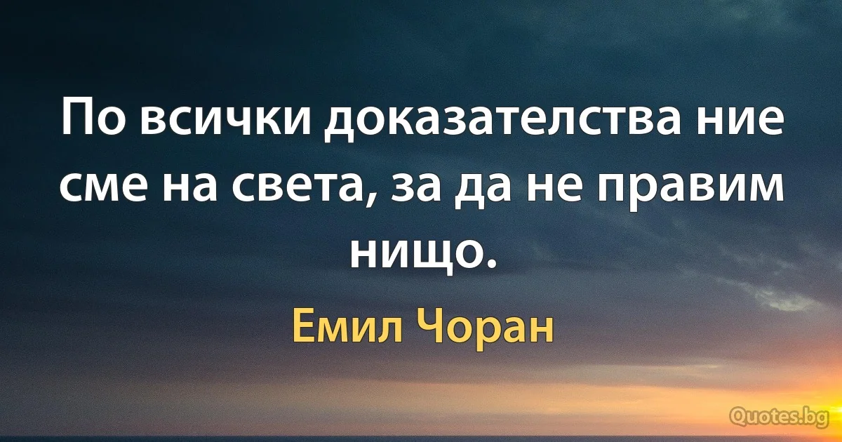 По всички доказателства ние сме на света, за да не правим нищо. (Емил Чоран)