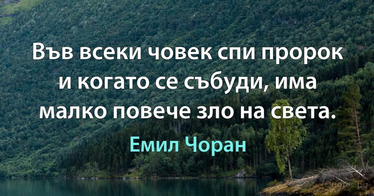 Във всеки човек спи пророк и когато се събуди, има малко повече зло на света. (Емил Чоран)