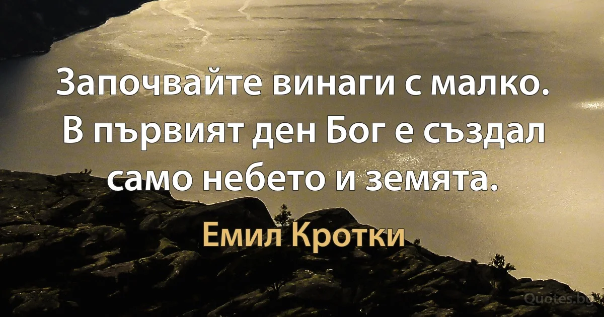 Започвайте винаги с малко. В първият ден Бог е създал само небето и земята. (Емил Кротки)