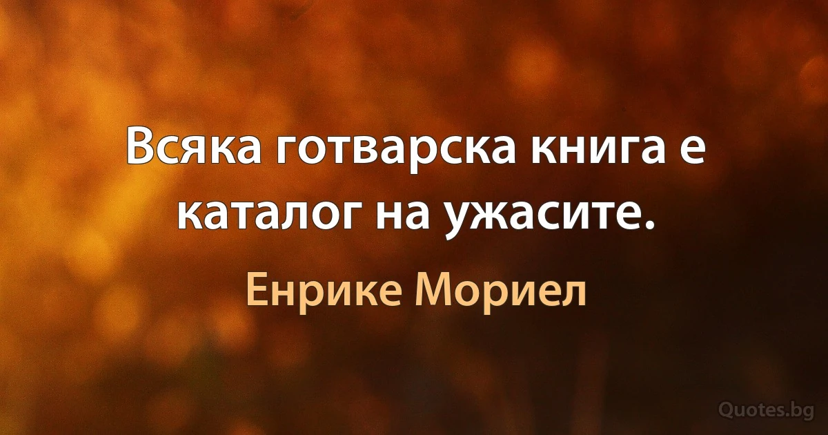 Всяка готварска книга е каталог на ужасите. (Енрике Мориел)