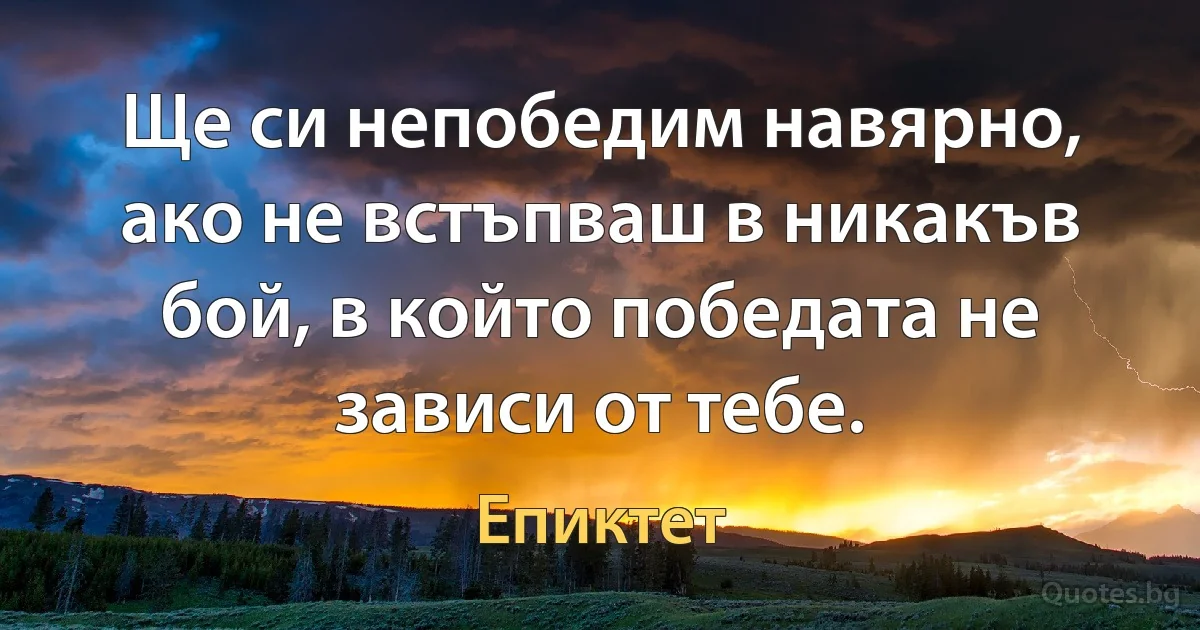 Ще си непобедим навярно, ако не встъпваш в никакъв бой, в който победата не зависи от тебе. (Епиктет)