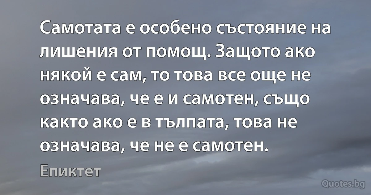 Самотата е особено състояние на лишения от помощ. Защото ако някой е сам, то това все още не означава, че е и самотен, също както ако е в тълпата, това не означава, че не е самотен. (Епиктет)