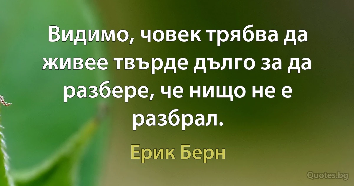 Видимо, човек трябва да живее твърде дълго за да разбере, че нищо не е разбрал. (Ерик Берн)