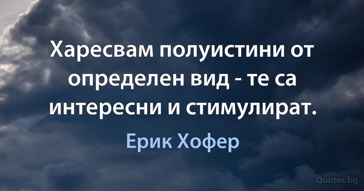 Харесвам полуистини от определен вид - те са интересни и стимулират. (Ерик Хофер)