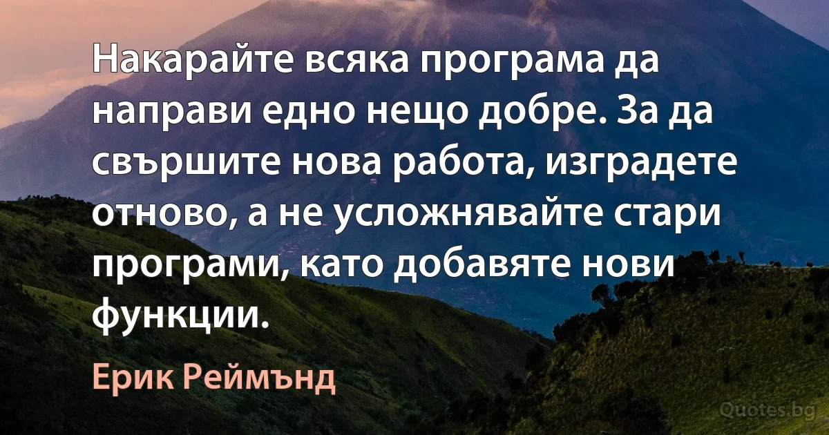 Накарайте всяка програма да направи едно нещо добре. За да свършите нова работа, изградете отново, а не усложнявайте стари програми, като добавяте нови функции. (Ерик Реймънд)