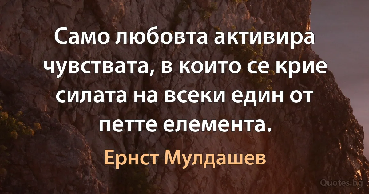 Само любовта активира чувствата, в които се крие силата на всеки един от петте елемента. (Ернст Мулдашев)