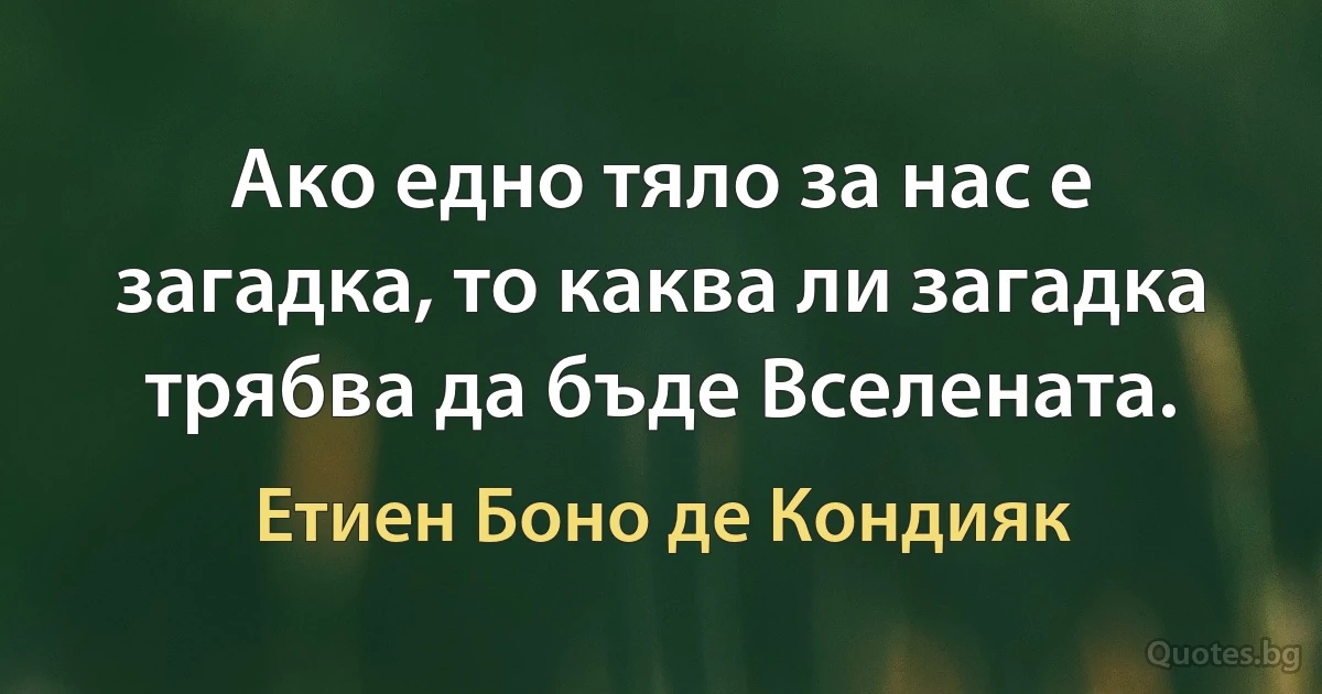 Ако едно тяло за нас е загадка, то каква ли загадка трябва да бъде Вселената. (Етиен Боно де Кондияк)