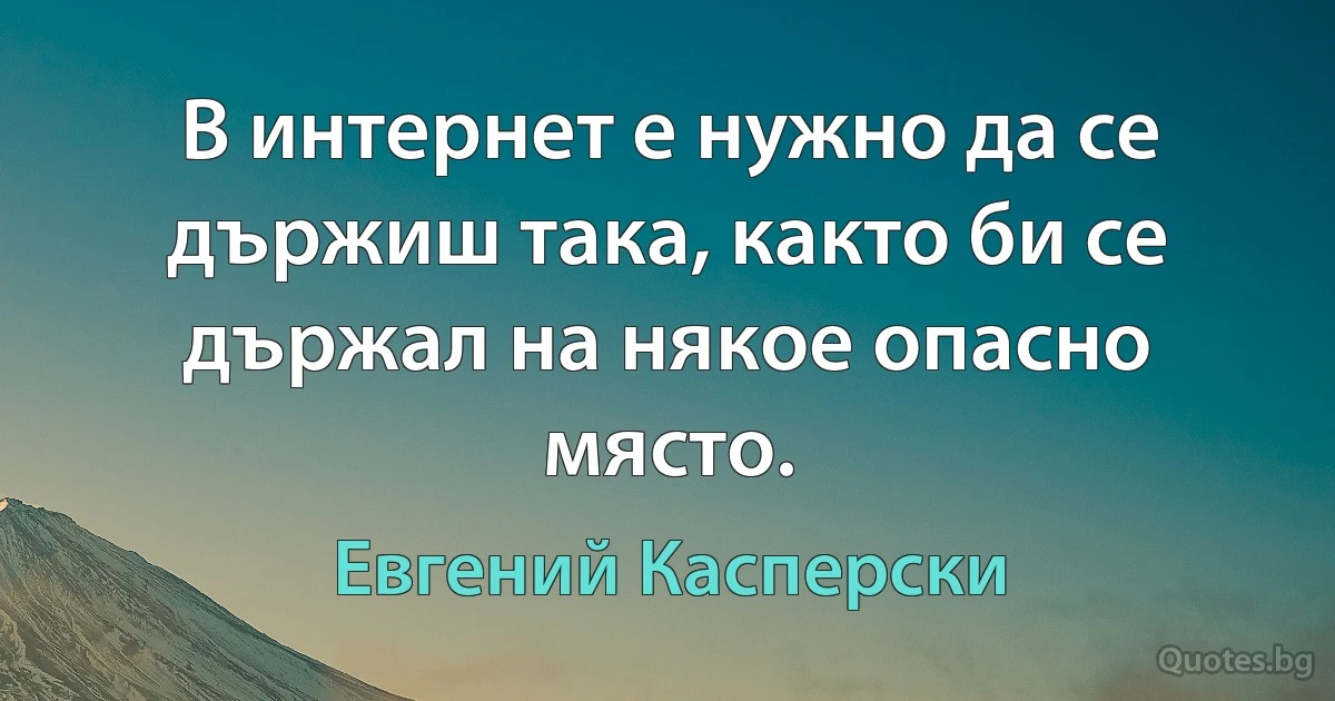 В интернет е нужно да се държиш така, както би се държал на някое опасно място. (Евгений Касперски)