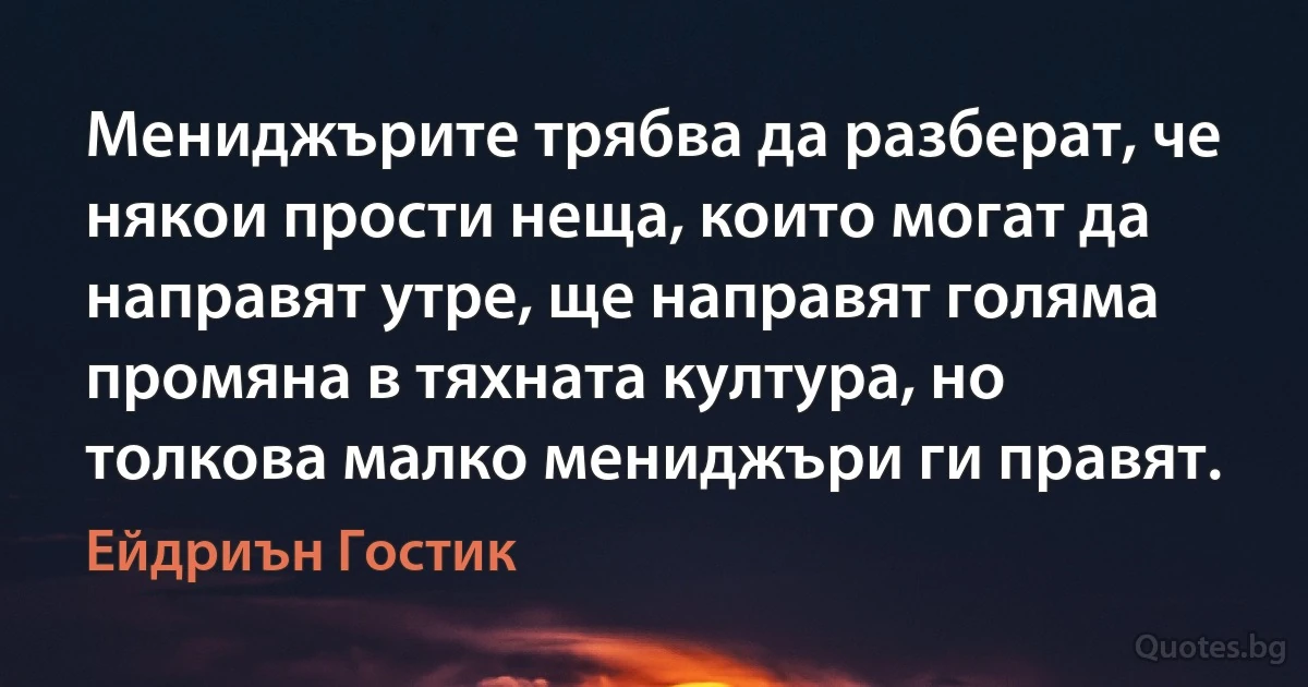 Мениджърите трябва да разберат, че някои прости неща, които могат да направят утре, ще направят голяма промяна в тяхната култура, но толкова малко мениджъри ги правят. (Ейдриън Гостик)