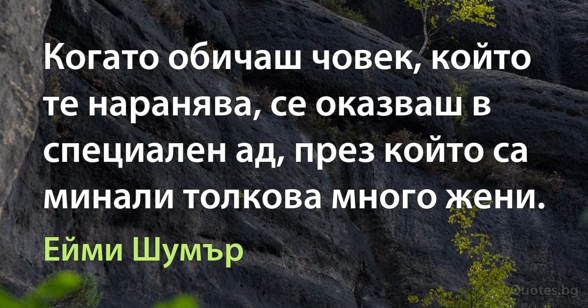 Когато обичаш човек, който те наранява, се оказваш в специален ад, през който са минали толкова много жени. (Ейми Шумър)