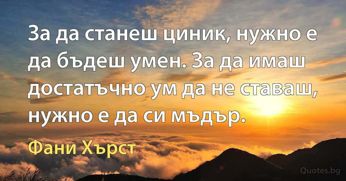 За да станеш циник, нужно е да бъдеш умен. За да имаш достатъчно ум да не ставаш, нужно е да си мъдър. (Фани Хърст)