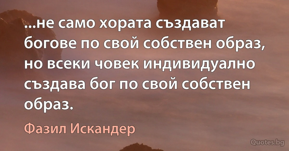 ...не само хората създават богове по свой собствен образ, но всеки човек индивидуално създава бог по свой собствен образ. (Фазил Искандер)