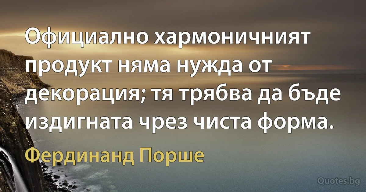 Официално хармоничният продукт няма нужда от декорация; тя трябва да бъде издигната чрез чиста форма. (Фердинанд Порше)