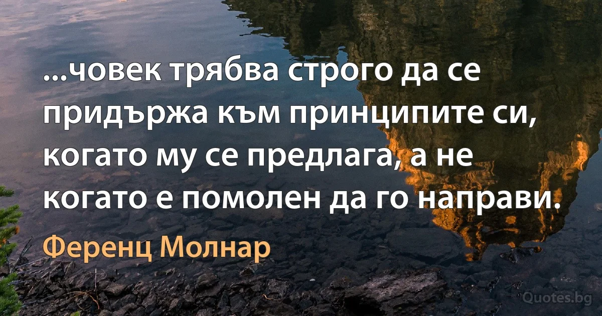 ...човек трябва строго да се придържа към принципите си, когато му се предлага, а не когато е помолен да го направи. (Ференц Молнар)