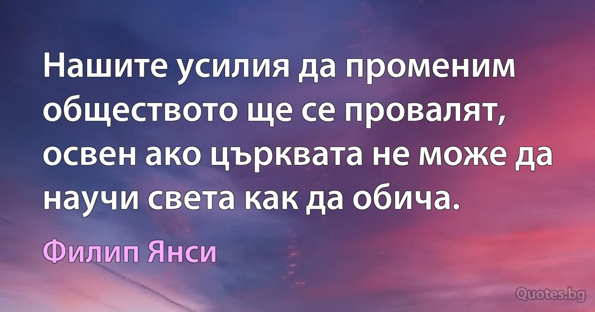 Нашите усилия да променим обществото ще се провалят, освен ако църквата не може да научи света как да обича. (Филип Янси)