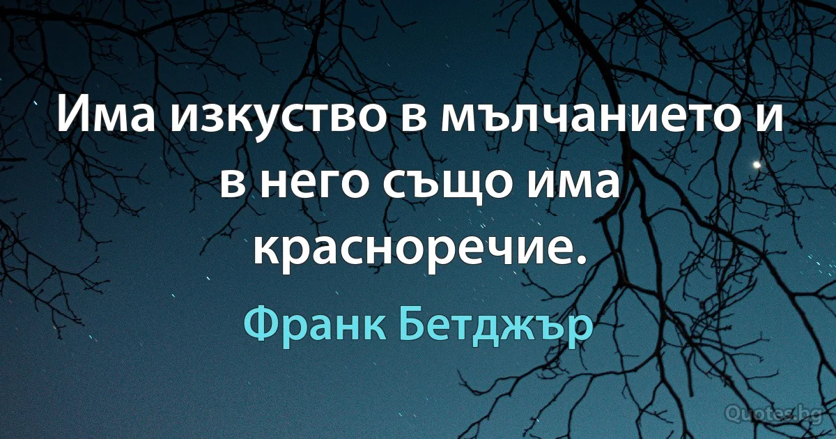 Има изкуство в мълчанието и в него също има красноречие. (Франк Бетджър)