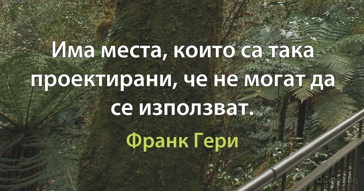 Има места, които са така проектирани, че не могат да се използват. (Франк Гери)