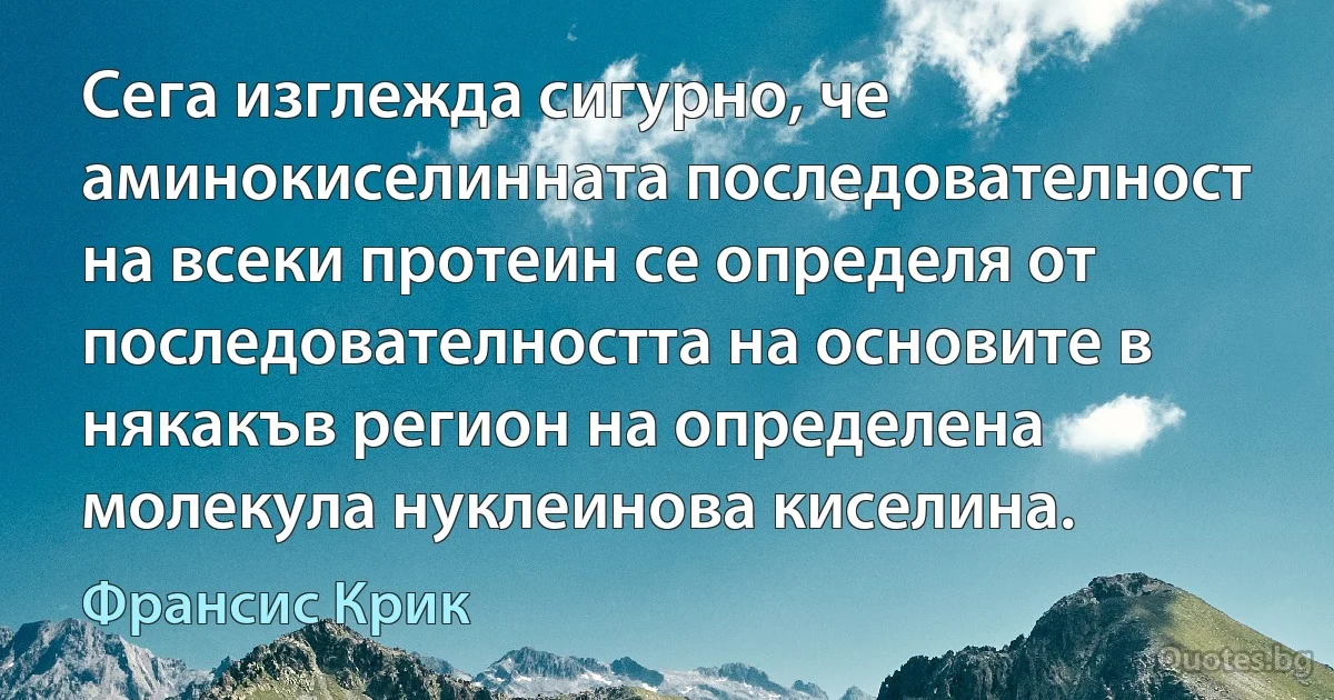 Сега изглежда сигурно, че аминокиселинната последователност на всеки протеин се определя от последователността на основите в някакъв регион на определена молекула нуклеинова киселина. (Франсис Крик)