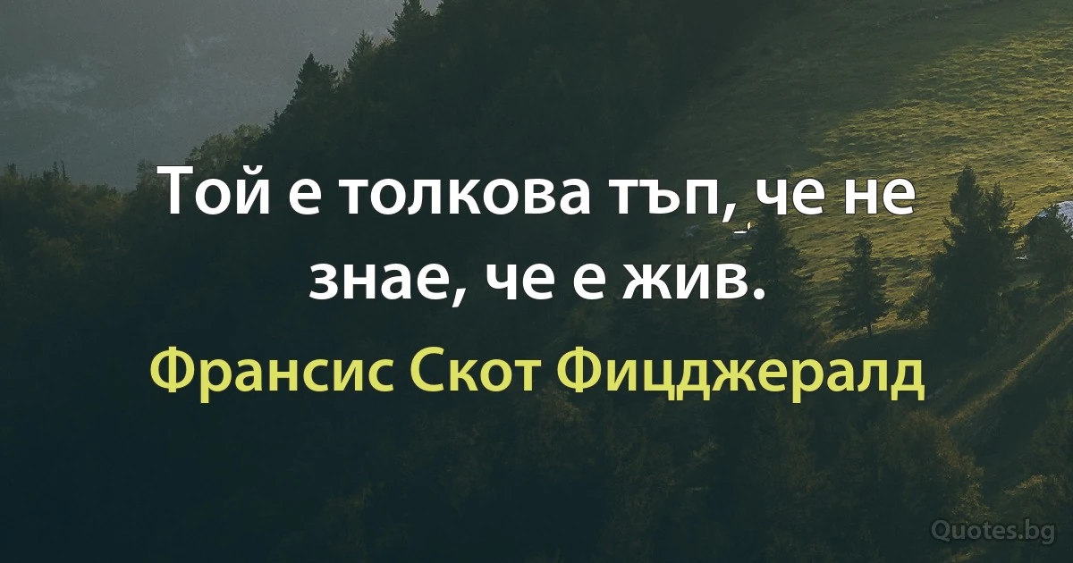 Той е толкова тъп, че не знае, че е жив. (Франсис Скот Фицджералд)