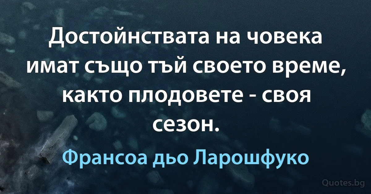 Достойнствата на човека имат също тъй своето време, както плодовете - своя сезон. (Франсоа дьо Ларошфуко)