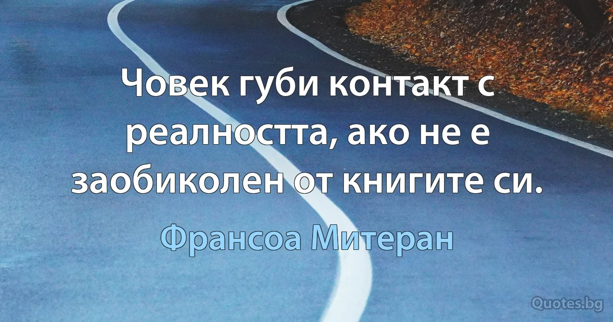 Човек губи контакт с реалността, ако не е заобиколен от книгите си. (Франсоа Митеран)