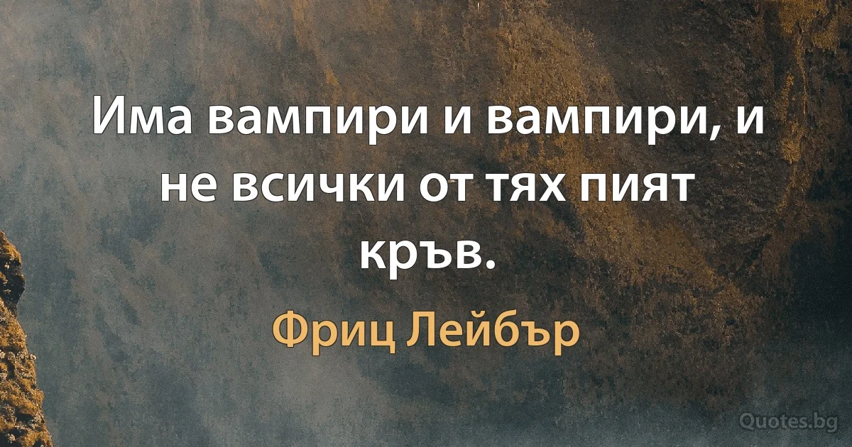 Има вампири и вампири, и не всички от тях пият кръв. (Фриц Лейбър)