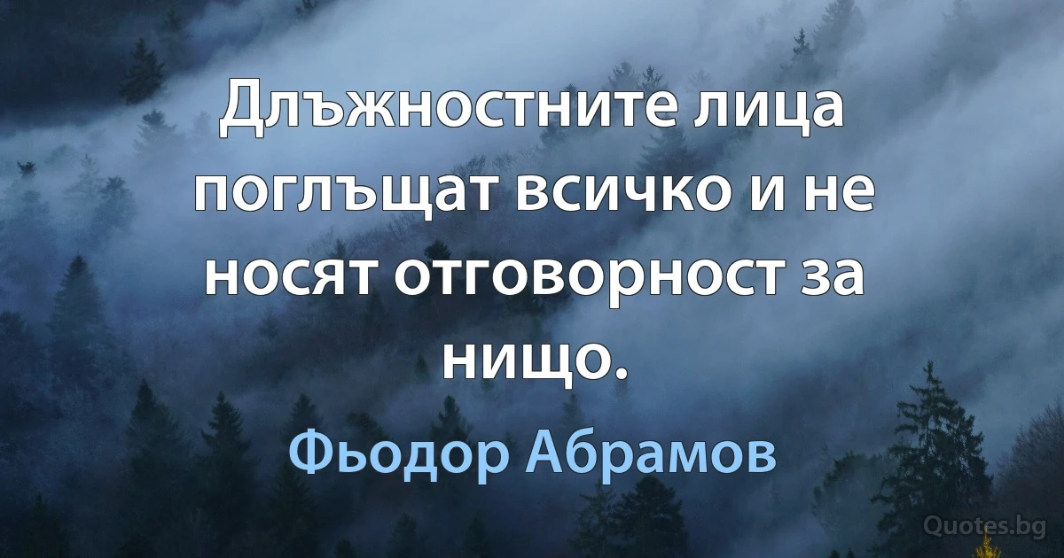 Длъжностните лица поглъщат всичко и не носят отговорност за нищо. (Фьодор Абрамов)