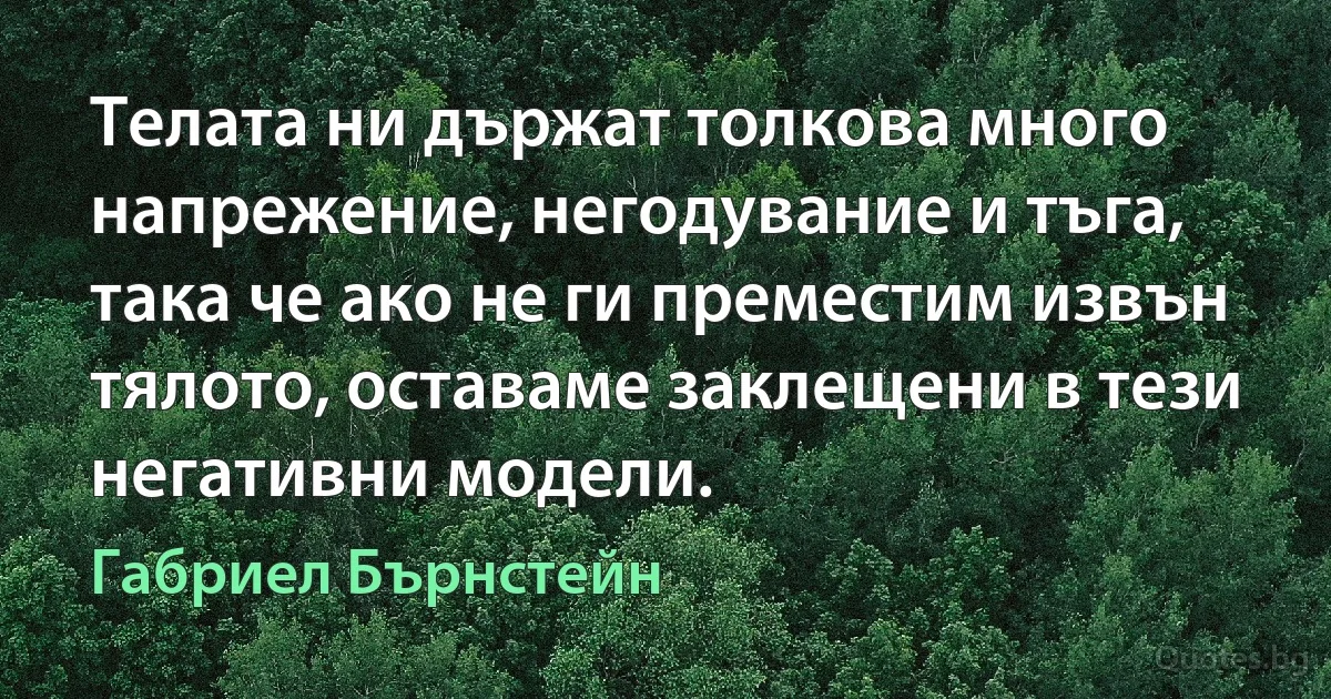 Телата ни държат толкова много напрежение, негодувание и тъга, така че ако не ги преместим извън тялото, оставаме заклещени в тези негативни модели. (Габриел Бърнстейн)