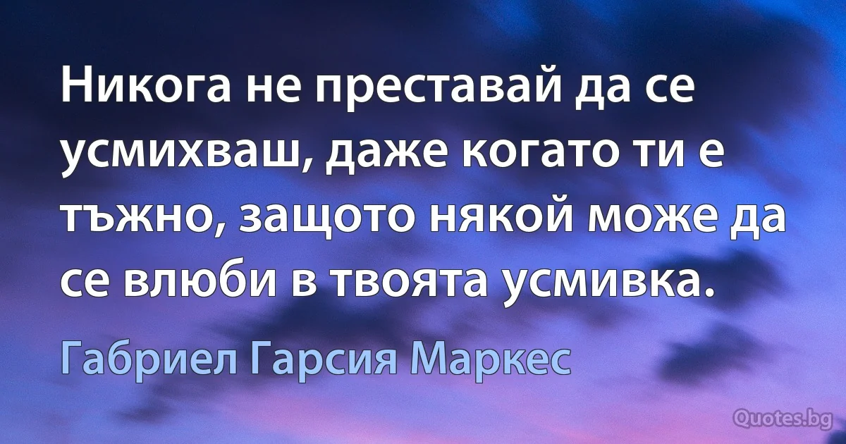 Никога не преставай да се усмихваш, даже когато ти е тъжно, защото някой може да се влюби в твоята усмивка. (Габриел Гарсия Маркес)