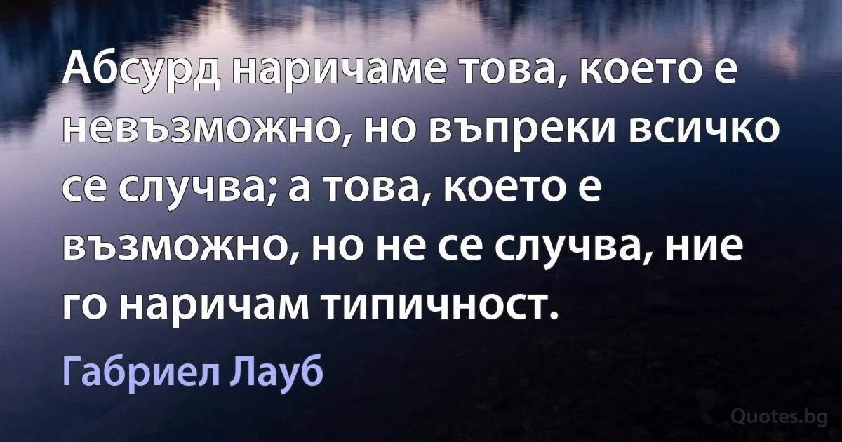 Абсурд наричаме това, което е невъзможно, но въпреки всичко се случва; а това, което е възможно, но не се случва, ние го наричам типичност. (Габриел Лауб)