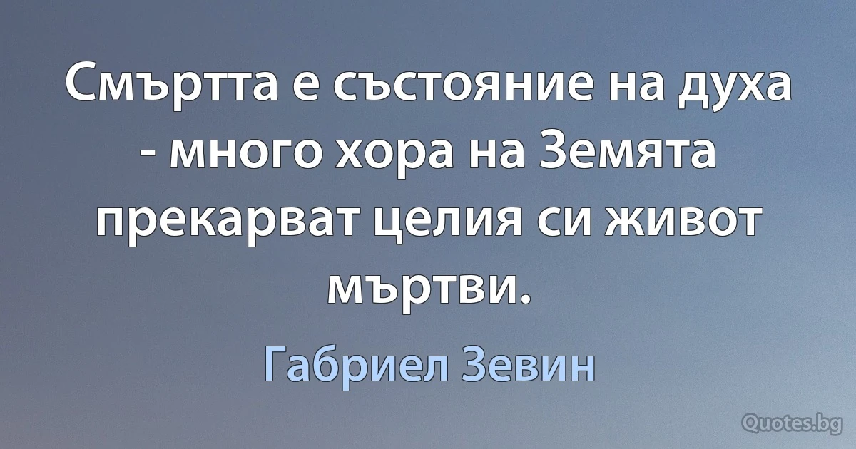 Смъртта е състояние на духа - много хора на Земята прекарват целия си живот мъртви. (Габриел Зевин)