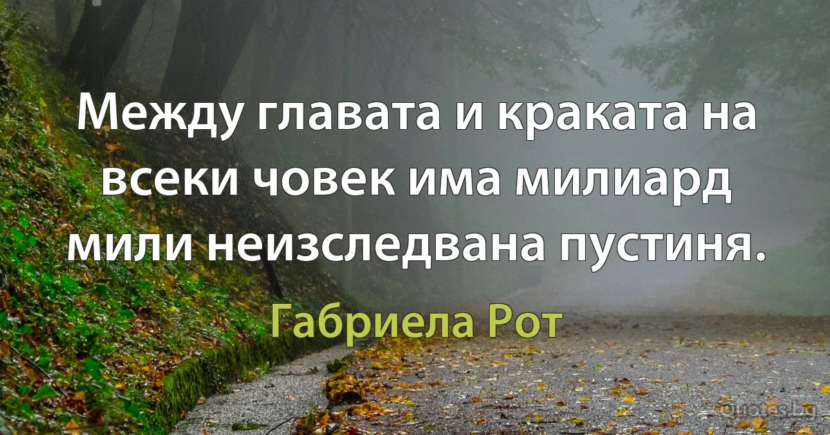 Между главата и краката на всеки човек има милиард мили неизследвана пустиня. (Габриела Рот)