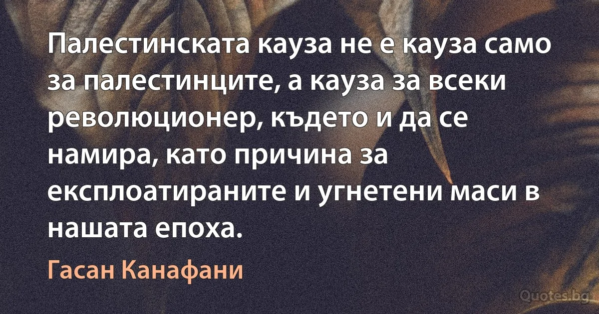 Палестинската кауза не е кауза само за палестинците, а кауза за всеки революционер, където и да се намира, като причина за експлоатираните и угнетени маси в нашата епоха. (Гасан Канафани)